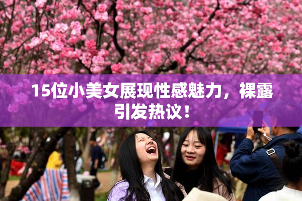 15位小美女展现性感魅力，裸露引发热议！