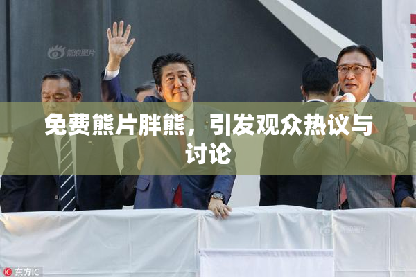 免费熊片胖熊，引发观众热议与讨论