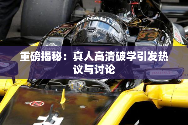重磅揭秘：真人高清破学引发热议与讨论