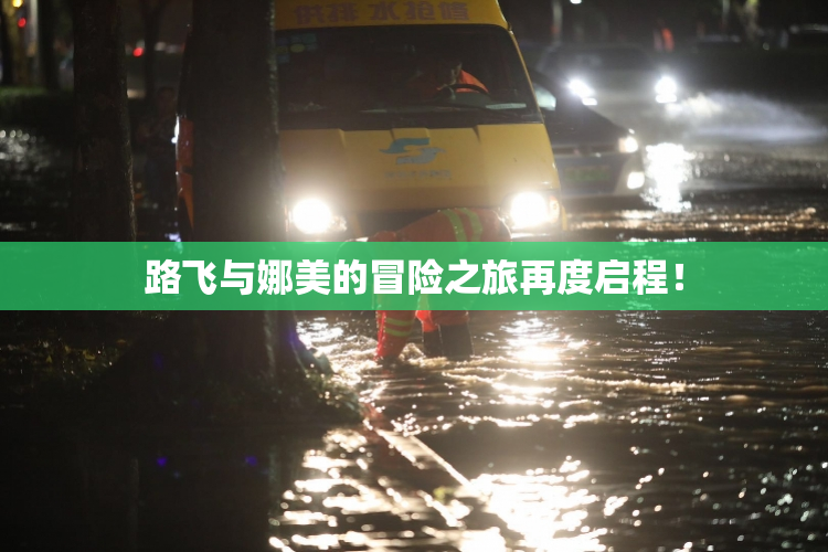 路飞与娜美的冒险之旅再度启程！