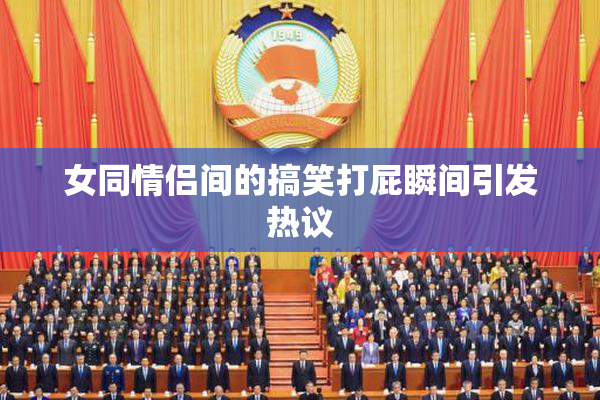 女同情侣间的搞笑打屁瞬间引发热议