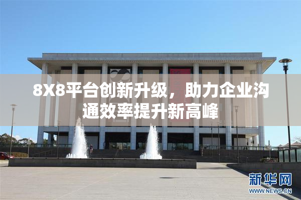 8X8平台创新升级，助力企业沟通效率提升新高峰