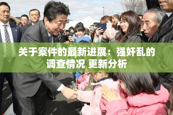关于案件的最新进展：强奸乱的调查情况 更新分析