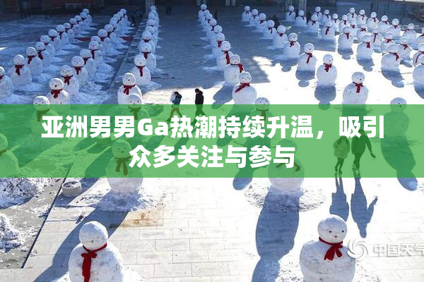 亚洲男男Ga热潮持续升温，吸引众多关注与参与
