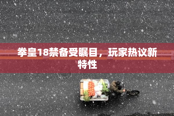 拳皇18禁备受瞩目，玩家热议新特性