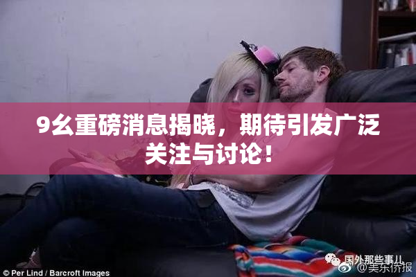 9幺重磅消息揭晓，期待引发广泛关注与讨论！