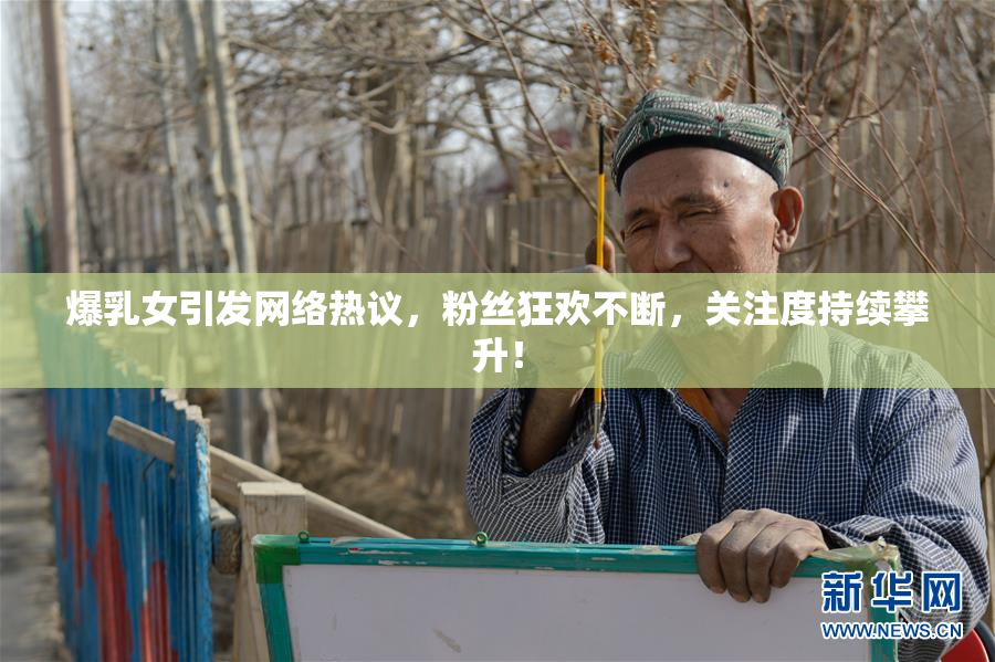 爆乳女引发网络热议，粉丝狂欢不断，关注度持续攀升！