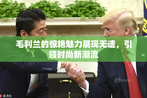 毛利兰的惊艳魅力展现无遗，引领时尚新潮流