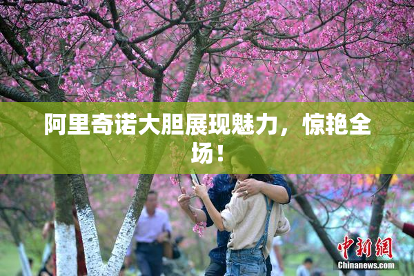 阿里奇诺大胆展现魅力，惊艳全场！
