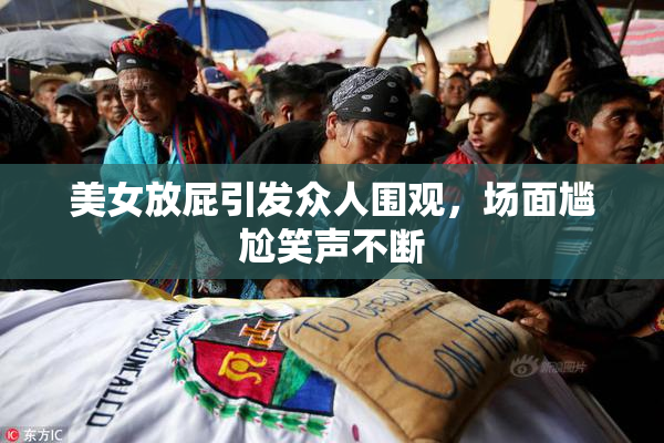 美女放屁引发众人围观，场面尴尬笑声不断