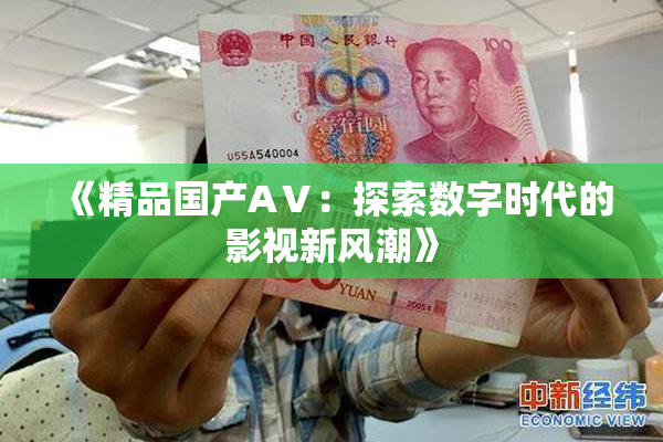 《精品国产AⅤ：探索数字时代的影视新风潮》
