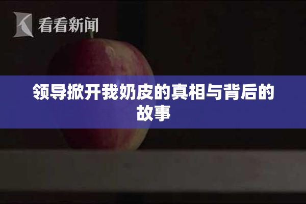 领导掀开我奶皮的真相与背后的故事