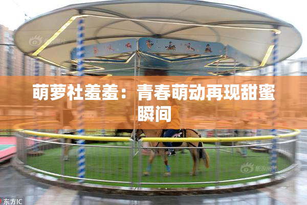 萌萝社羞羞：青春萌动再现甜蜜瞬间