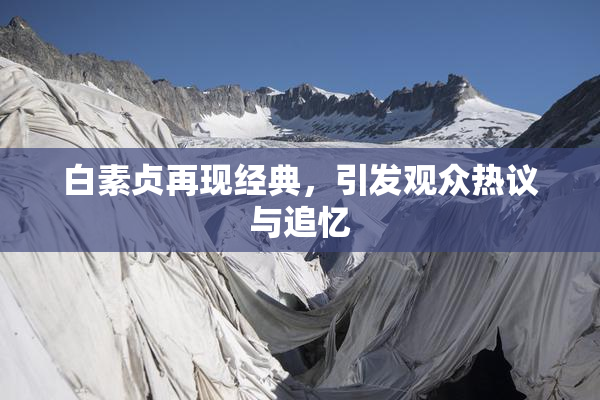 白素贞再现经典，引发观众热议与追忆