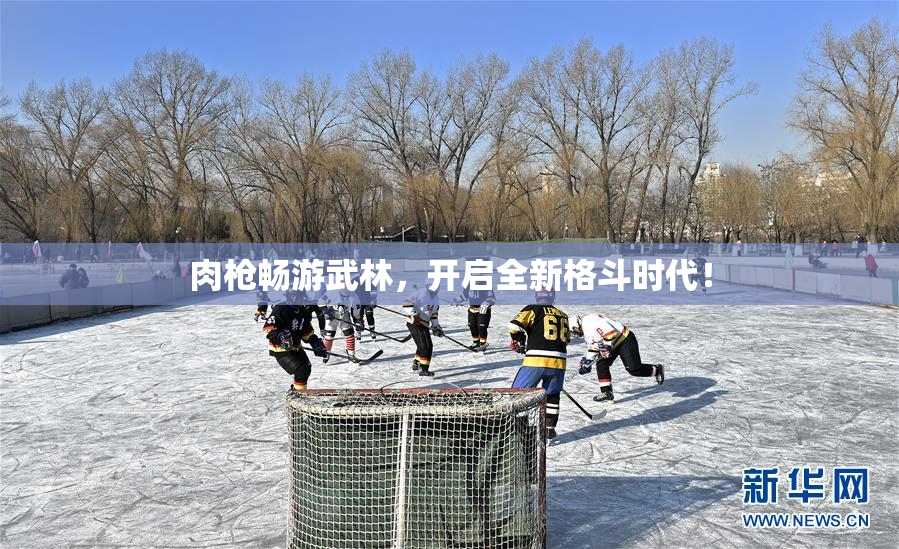 肉枪畅游武林，开启全新格斗时代！