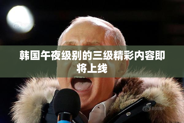 韩国午夜级别的三级精彩内容即将上线