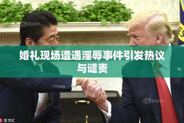 婚礼现场遭遇淫辱事件引发热议与谴责
