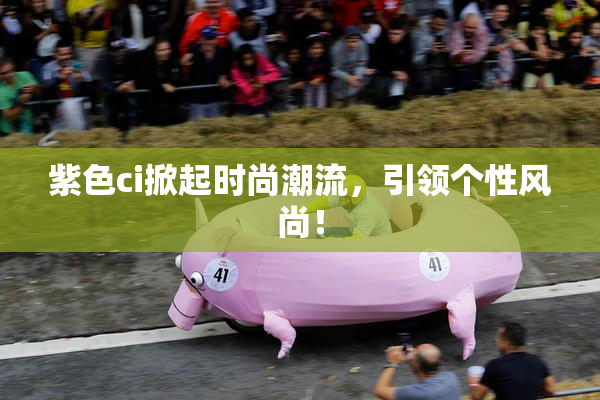 紫色ci掀起时尚潮流，引领个性风尚！