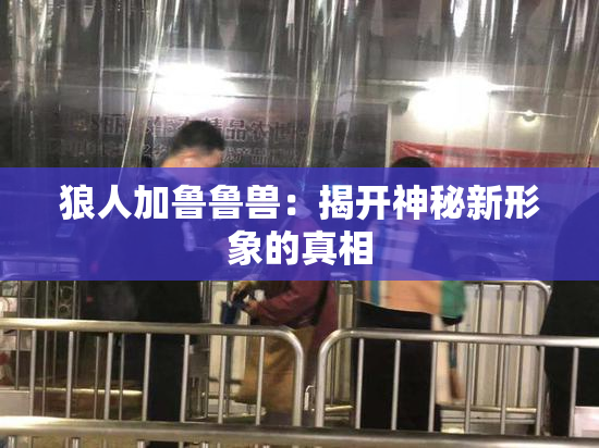 狼人加鲁鲁兽：揭开神秘新形象的真相