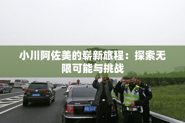 小川阿佐美的崭新旅程：探索无限可能与挑战