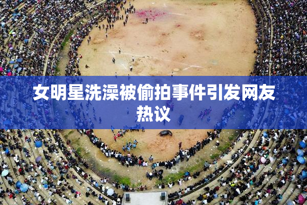 女明星洗澡被偷拍事件引发网友热议