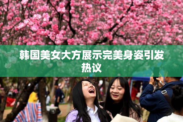 韩国美女大方展示完美身姿引发热议