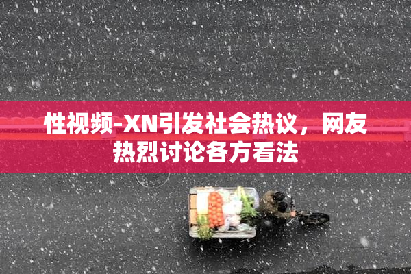 性视频-XN引发社会热议，网友热烈讨论各方看法