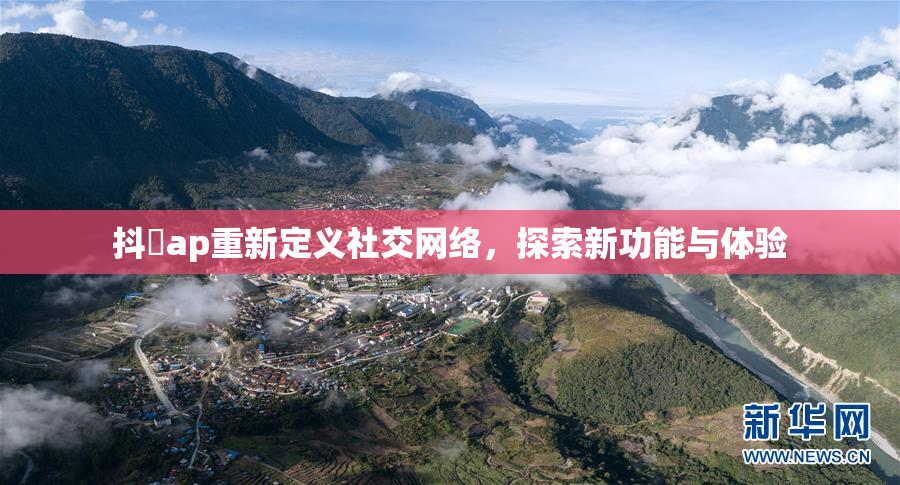 抖抈ap重新定义社交网络，探索新功能与体验