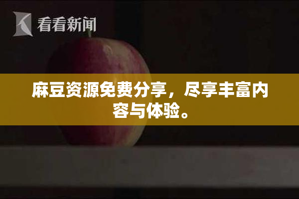 麻豆资源免费分享，尽享丰富内容与体验。