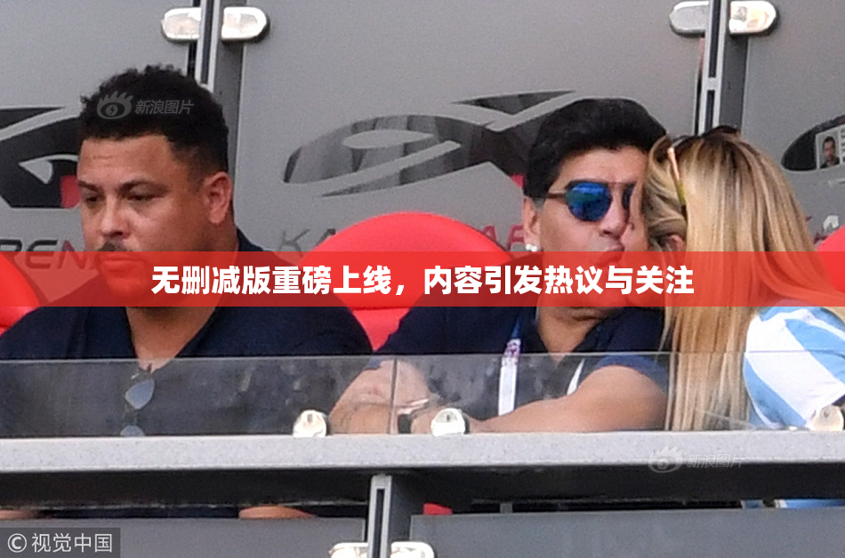 无删减版重磅上线，内容引发热议与关注