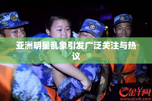 亚洲明星乱象引发广泛关注与热议