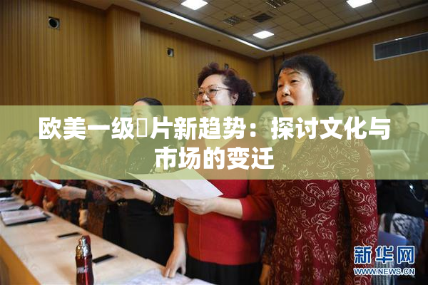 欧美一级婬片新趋势：探讨文化与市场的变迁