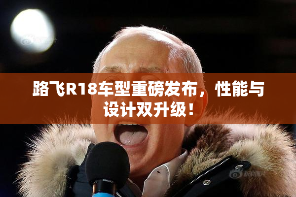 路飞R18车型重磅发布，性能与设计双升级！