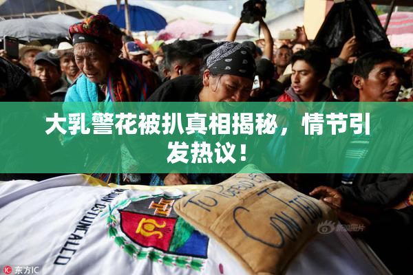 大乳警花被扒真相揭秘，情节引发热议！