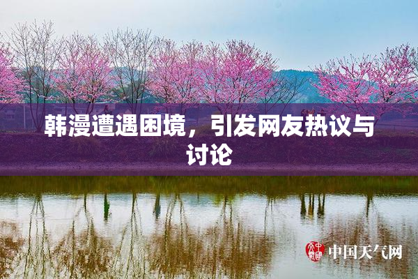 韩漫遭遇困境，引发网友热议与讨论