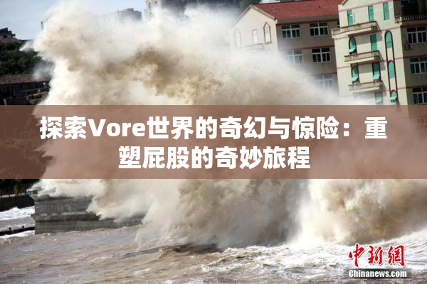 探索Vore世界的奇幻与惊险：重塑屁股的奇妙旅程
