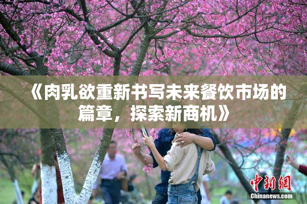 《肉乳欲重新书写未来餐饮市场的篇章，探索新商机》