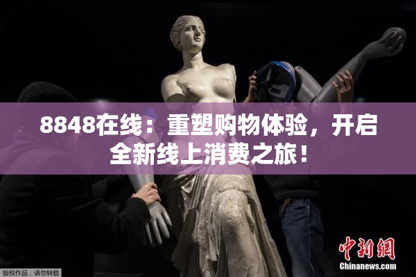 8848在线：重塑购物体验，开启全新线上消费之旅！