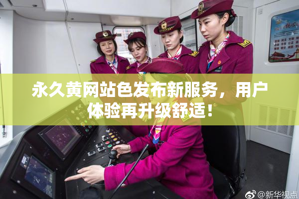 永久黄网站色发布新服务，用户体验再升级舒适！