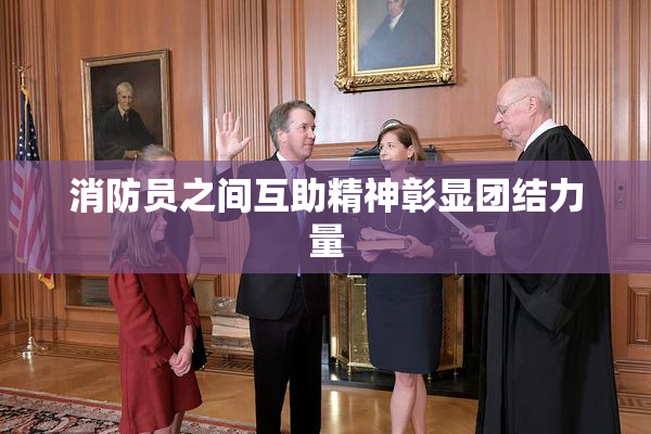 消防员之间互助精神彰显团结力量