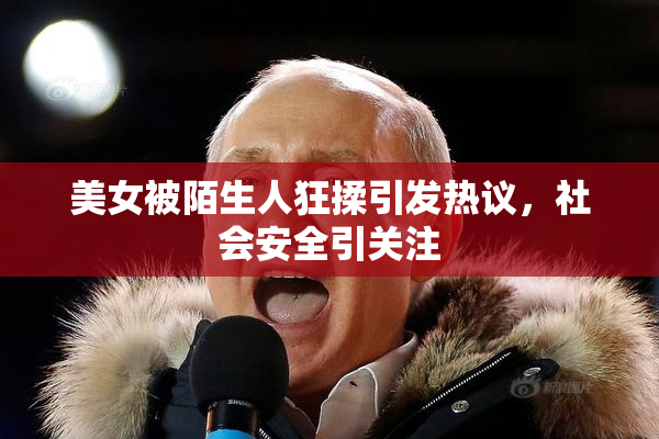美女被陌生人狂揉引发热议，社会安全引关注