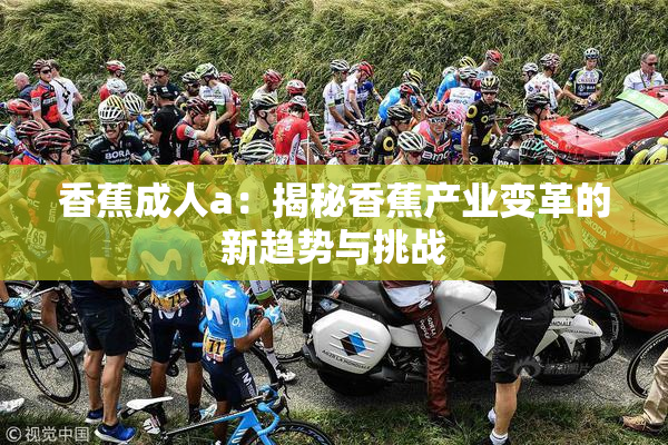 香蕉成人a：揭秘香蕉产业变革的新趋势与挑战