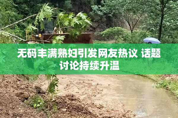 无码丰满熟妇引发网友热议 话题讨论持续升温