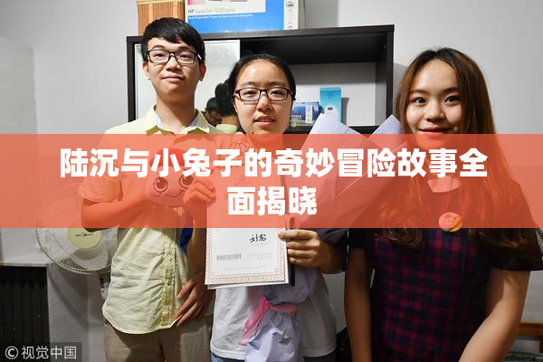 陆沉与小兔子的奇妙冒险故事全面揭晓