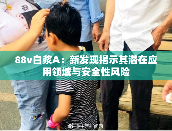 88v白浆A：新发现揭示其潜在应用领域与安全性风险