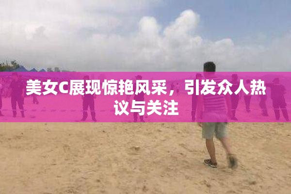 美女C展现惊艳风采，引发众人热议与关注