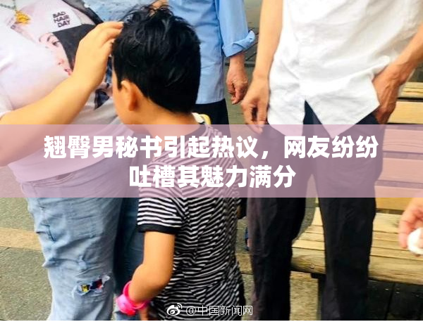 翘臀男秘书引起热议，网友纷纷吐槽其魅力满分