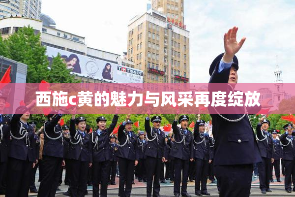 西施c黄的魅力与风采再度绽放