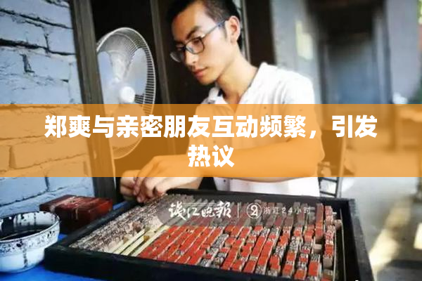郑爽与亲密朋友互动频繁，引发热议