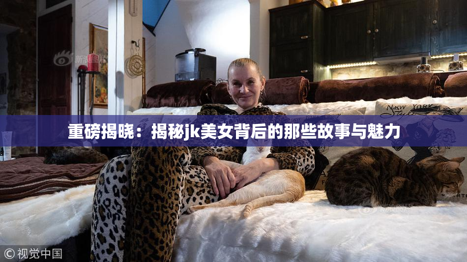 重磅揭晓：揭秘jk美女背后的那些故事与魅力